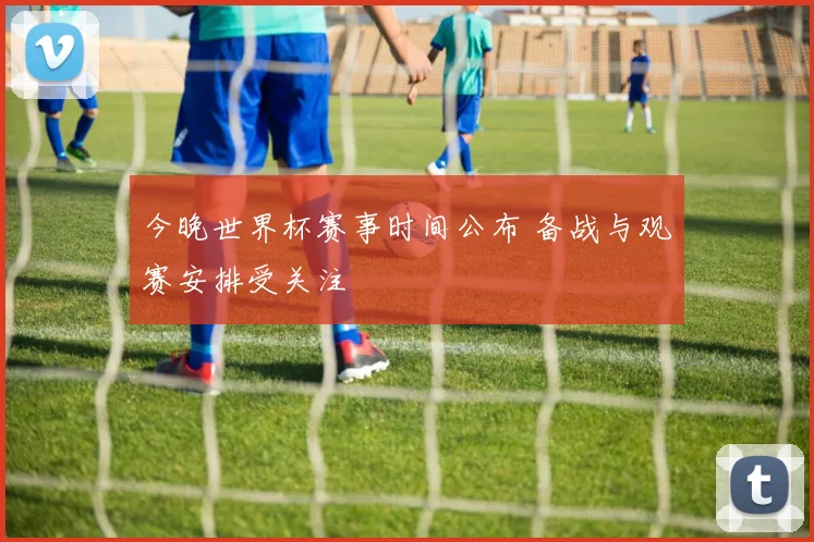 今晚世界杯赛事时间公布 备战与观赛安排受关注