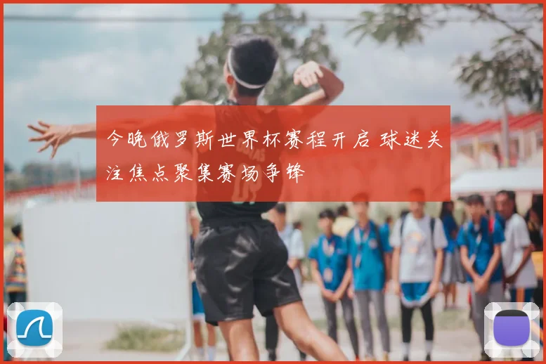 今晚俄罗斯世界杯赛程开启 球迷关注焦点聚集赛场争锋