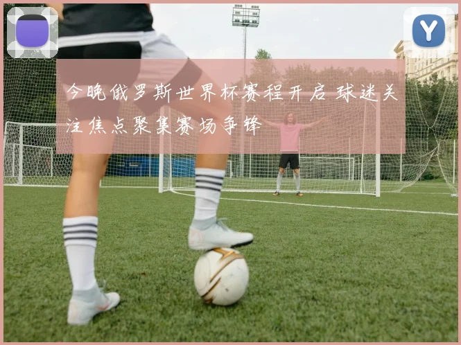今晚俄罗斯世界杯赛程开启 球迷关注焦点聚集赛场争锋