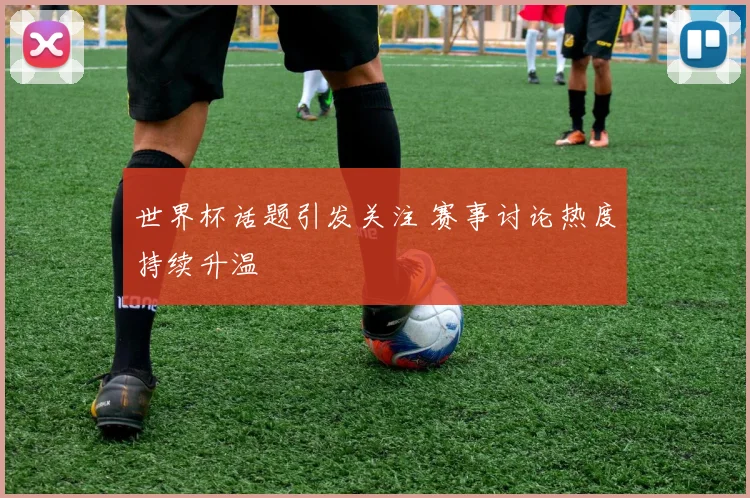 世界杯话题引发关注 赛事讨论热度持续升温