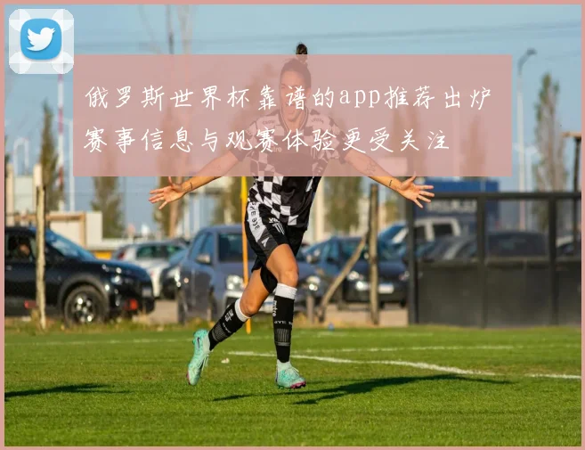 俄罗斯世界杯靠谱的app推荐出炉 赛事信息与观赛体验更受关注
