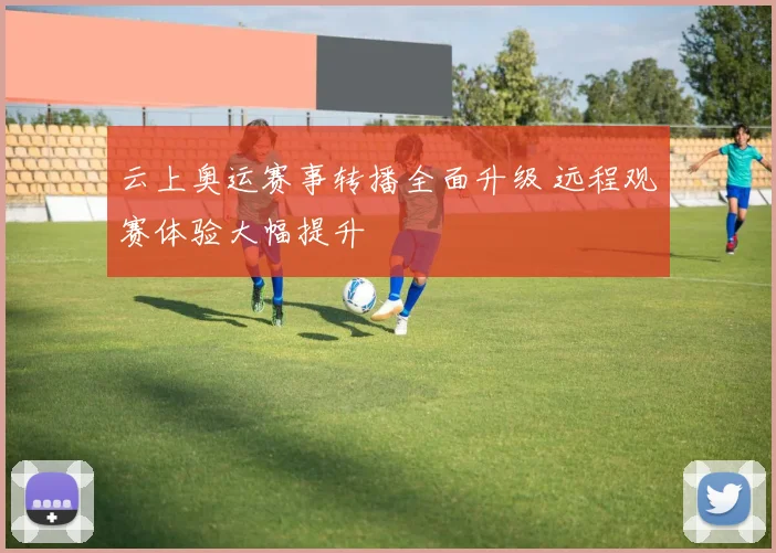 云上奥运赛事转播全面升级 远程观赛体验大幅提升