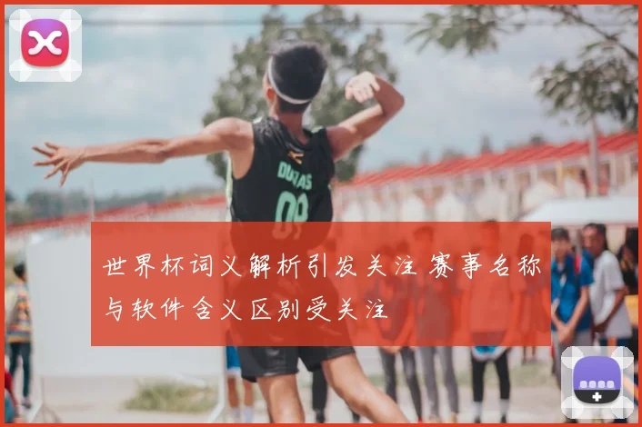 世界杯词义解析引发关注 赛事名称与软件含义区别受关注