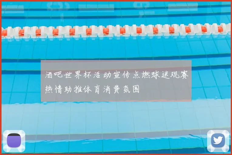 酒吧世界杯活动宣传点燃球迷观赛热情助推体育消费氛围
