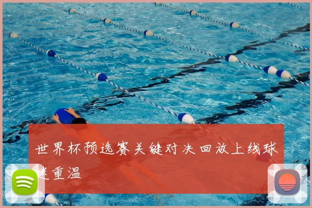 世界杯预选赛关键对决回放上线球迷重温