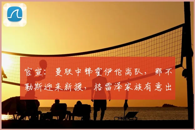 官宣:曼联中锋霍伊伦离队,那不勒斯迎来新援,格雷泽家族有意出售球队_欧冠_罗马_意甲