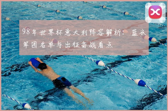 98年世界杯意大利阵容解析:蓝衣军团名单与出征备战看点