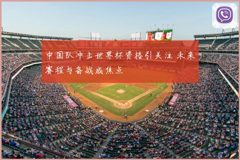中国队冲击世界杯资格引关注 未来赛程与备战成焦点