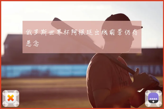 俄罗斯世界杯阿根廷出线前景仍存悬念