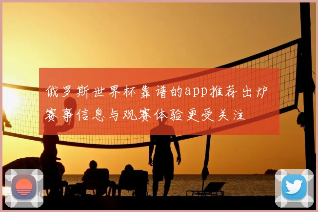 俄罗斯世界杯靠谱的app推荐出炉 赛事信息与观赛体验更受关注