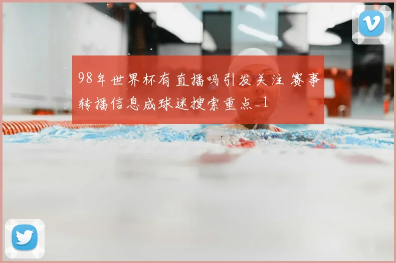 98年世界杯有直播吗引发关注 赛事转播信息成球迷搜索重点_1