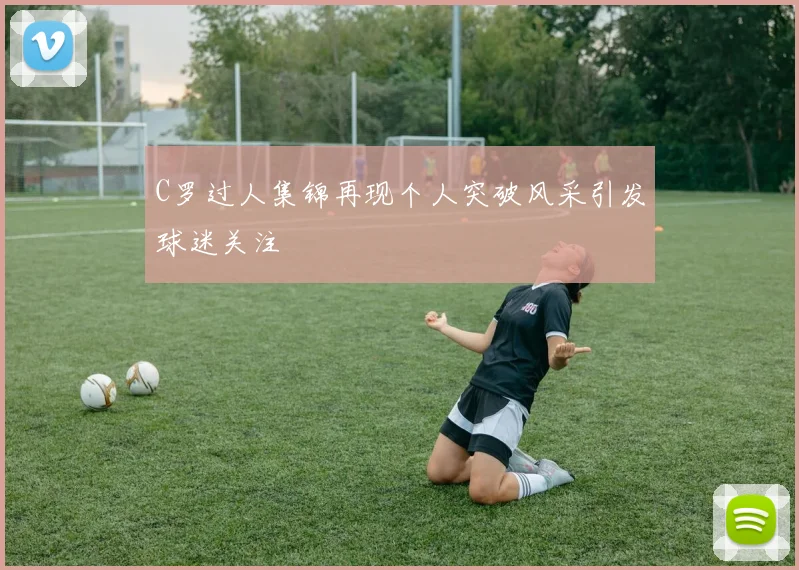 C罗过人集锦再现个人突破风采引发球迷关注