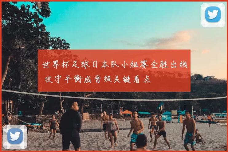 世界杯足球日本队小组赛全胜出线 攻守平衡成晋级关键看点