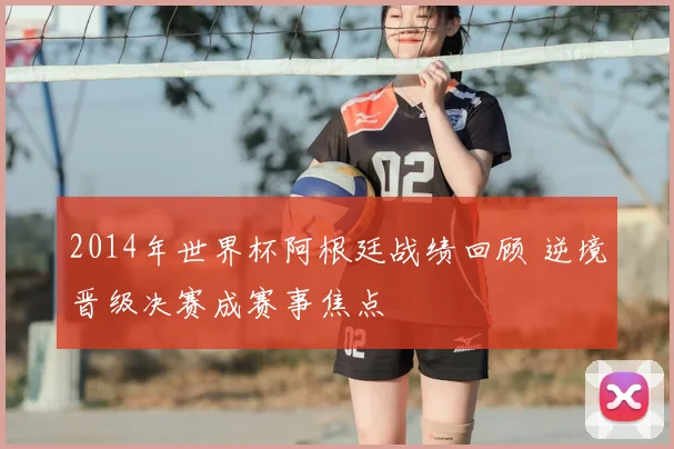 2014年世界杯阿根廷战绩回顾 逆境晋级决赛成赛事焦点
