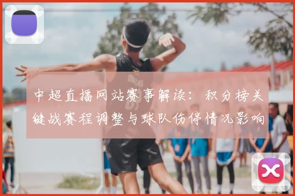 中超直播网站赛事解读：积分榜关键战赛程调整与球队伤停情况影响