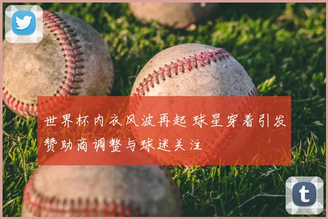 世界杯内衣风波再起 球星穿着引发赞助商调整与球迷关注