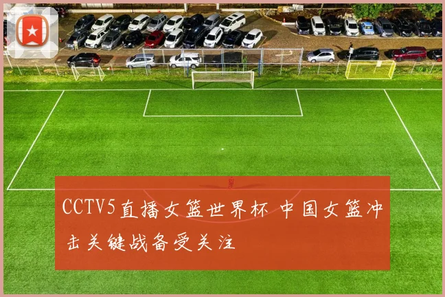CCTV5直播女篮世界杯 中国女篮冲击关键战备受关注