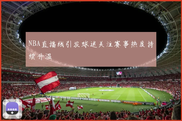 NBA直播线引发球迷关注赛事热度持续升温