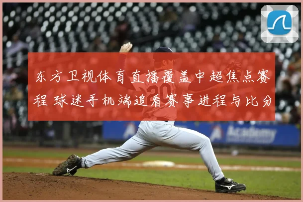 东方卫视体育直播覆盖中超焦点赛程 球迷手机端追看赛事进程与比分变化
