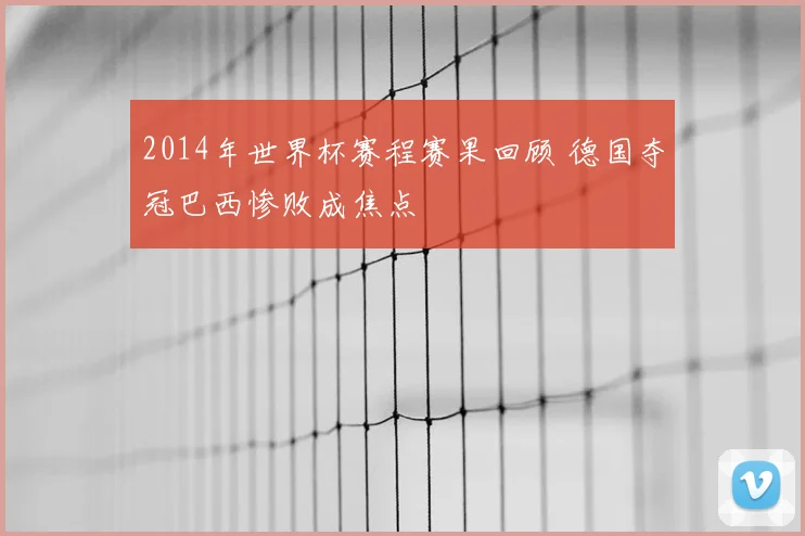 2014年世界杯赛程赛果回顾 德国夺冠巴西惨败成焦点