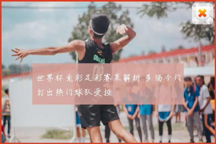 世界杯竞彩足彩赛果解析 多场冷门打出热门球队受挫