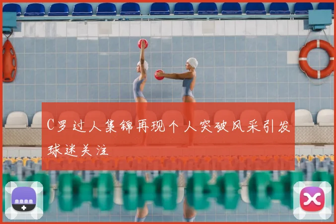 C罗过人集锦再现个人突破风采引发球迷关注