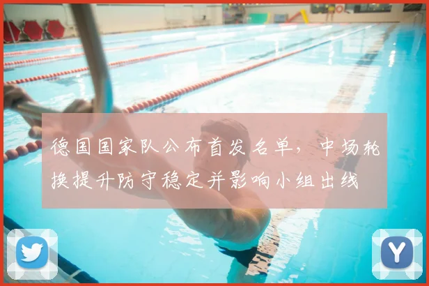 德国国家队公布首发名单，中场轮换提升防守稳定并影响小组出线