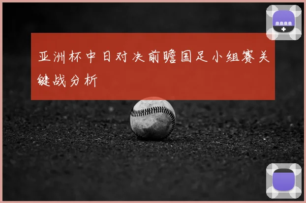 亚洲杯中日对决前瞻国足小组赛关键战分析
