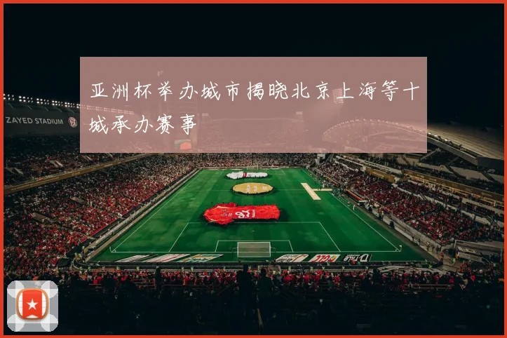 亚洲杯举办城市揭晓北京上海等十城承办赛事