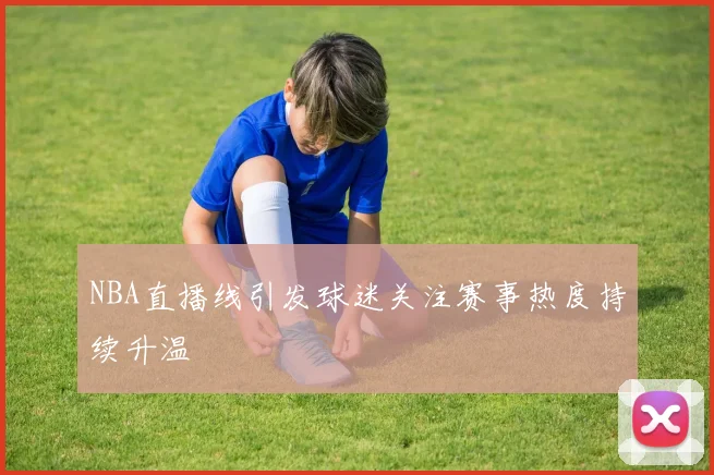 NBA直播线引发球迷关注赛事热度持续升温