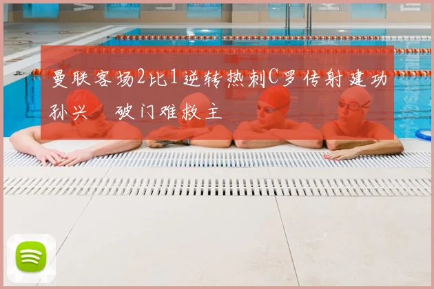 曼联客场2比1逆转热刺C罗传射建功孙兴慜破门难救主