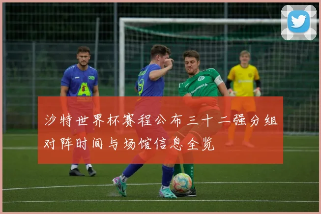 沙特世界杯赛程公布三十二强分组对阵时间与场馆信息全览