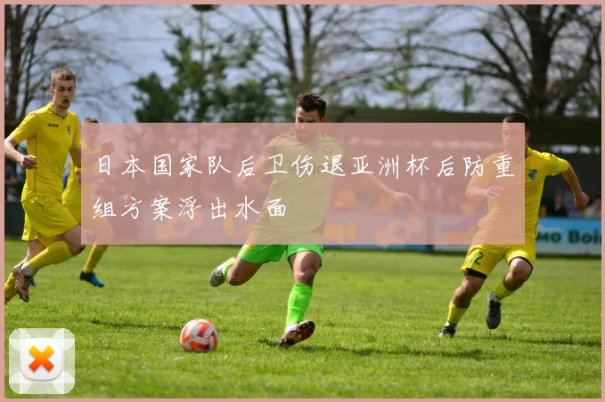 日本国家队后卫伤退亚洲杯后防重组方案浮出水面
