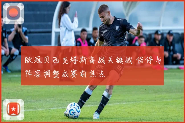 欧冠贝西克塔斯备战关键战 伤停与阵容调整成赛前焦点
