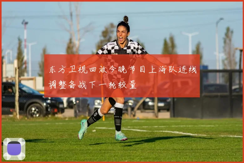 东方卫视回放今晚节目上海队连线调整备战下一轮较量