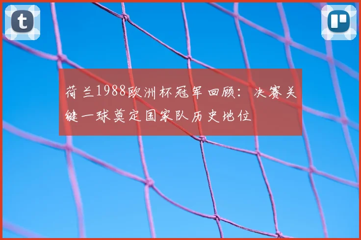荷兰1988欧洲杯冠军回顾：决赛关键一球奠定国家队历史地位