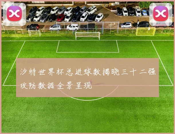 沙特世界杯总进球数揭晓三十二强攻防数据全景呈现