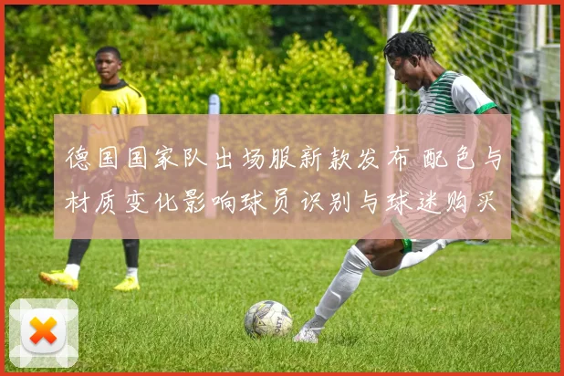 德国国家队出场服新款发布 配色与材质变化影响球员识别与球迷购买