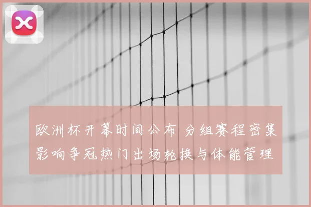 欧洲杯开幕时间公布 分组赛程密集影响争冠热门出场轮换与体能管理