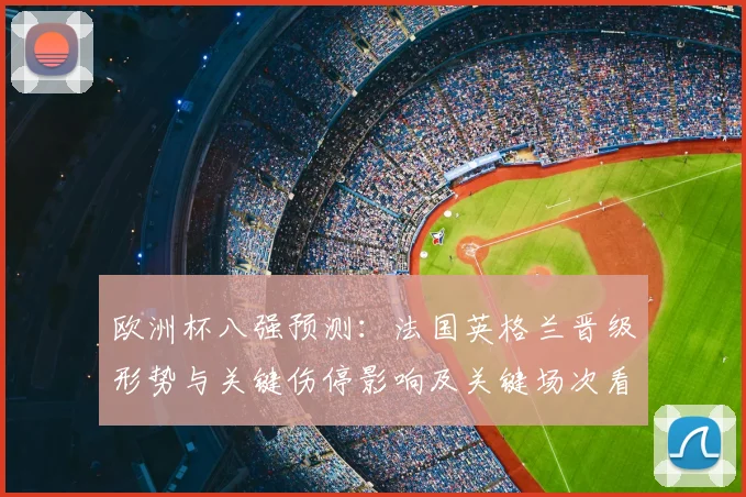 欧洲杯八强预测：法国英格兰晋级形势与关键伤停影响及关键场次看点