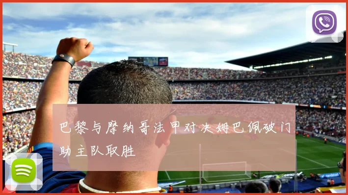巴黎与摩纳哥法甲对决姆巴佩破门助主队取胜