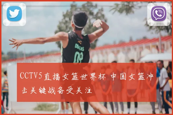 CCTV5直播女篮世界杯 中国女篮冲击关键战备受关注