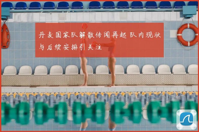 丹麦国家队解散传闻再起 队内现状与后续安排引关注