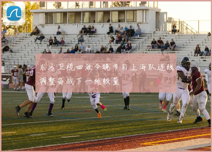 东方卫视回放今晚节目上海队连线调整备战下一轮较量