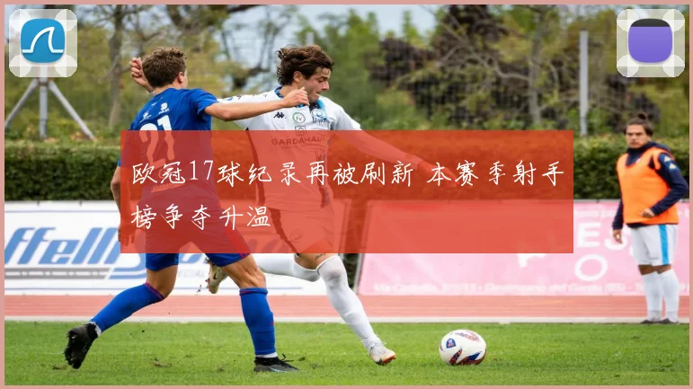 欧冠17球纪录再被刷新 本赛季射手榜争夺升温