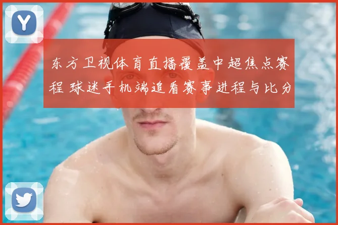 东方卫视体育直播覆盖中超焦点赛程 球迷手机端追看赛事进程与比分变化