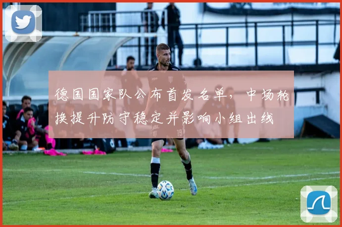 德国国家队公布首发名单，中场轮换提升防守稳定并影响小组出线