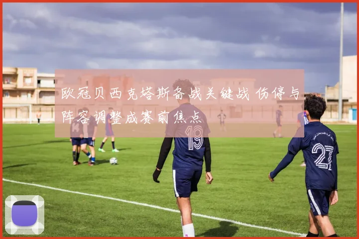 欧冠贝西克塔斯备战关键战 伤停与阵容调整成赛前焦点