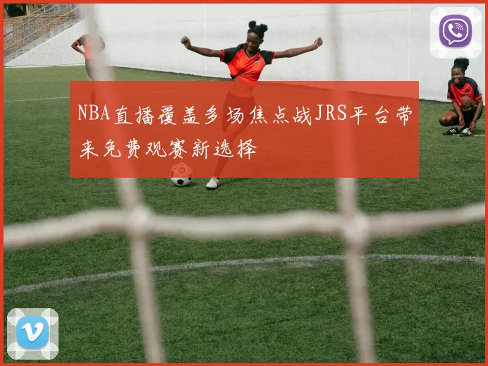 NBA直播覆盖多场焦点战JRS平台带来免费观赛新选择
