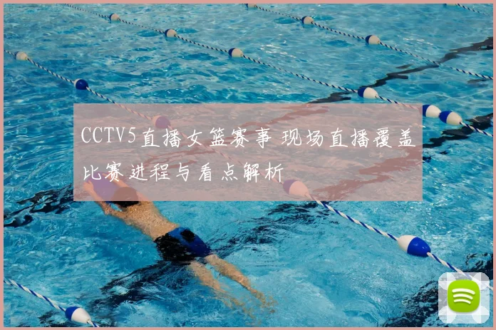 CCTV5直播女篮赛事 现场直播覆盖比赛进程与看点解析